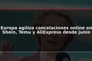 Europa agiliza cancelaciones online en Shein, Temu y AliExpress desde junio