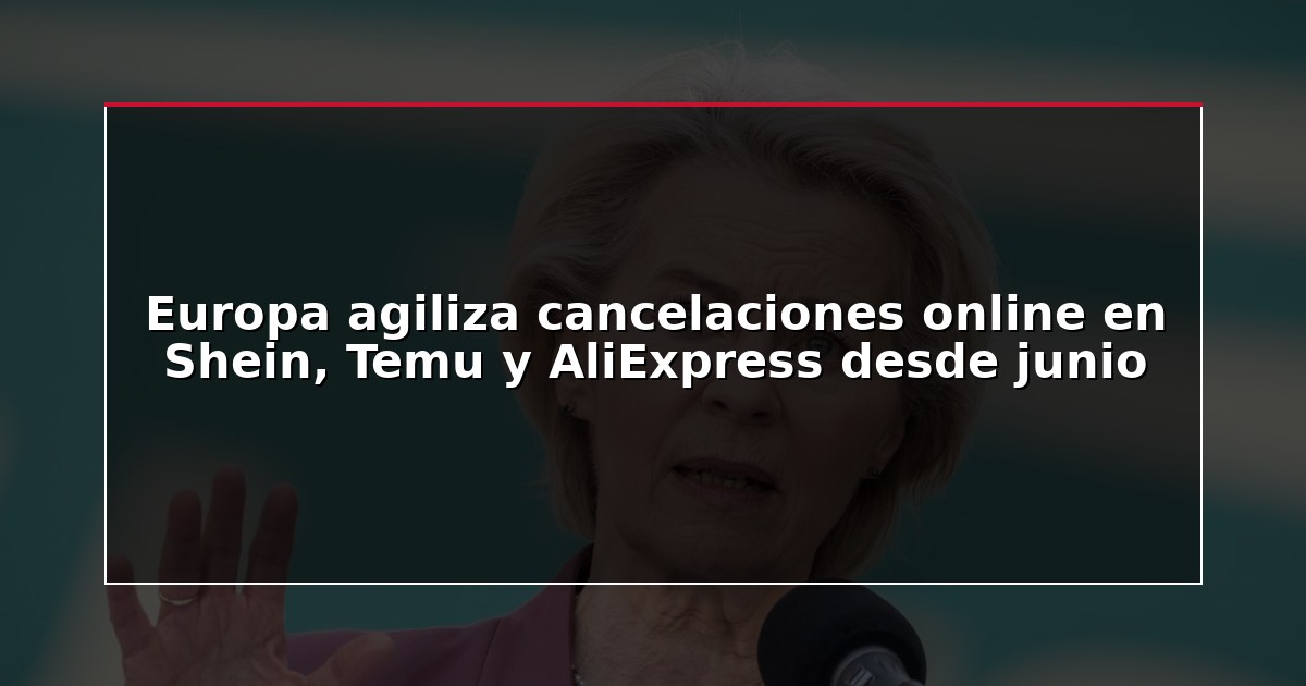 Europa agiliza cancelaciones online en Shein, Temu y AliExpress desde junio