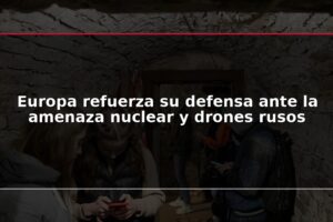 Europa refuerza su defensa ante la amenaza nuclear y drones rusos