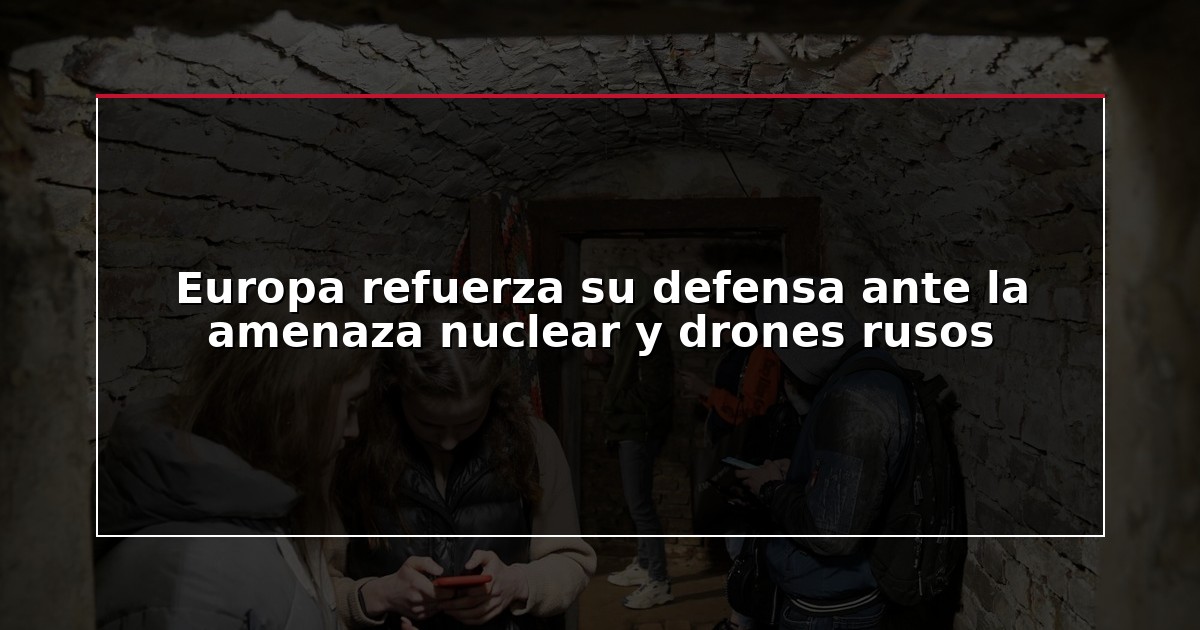 Europa refuerza su defensa ante la amenaza nuclear y drones rusos