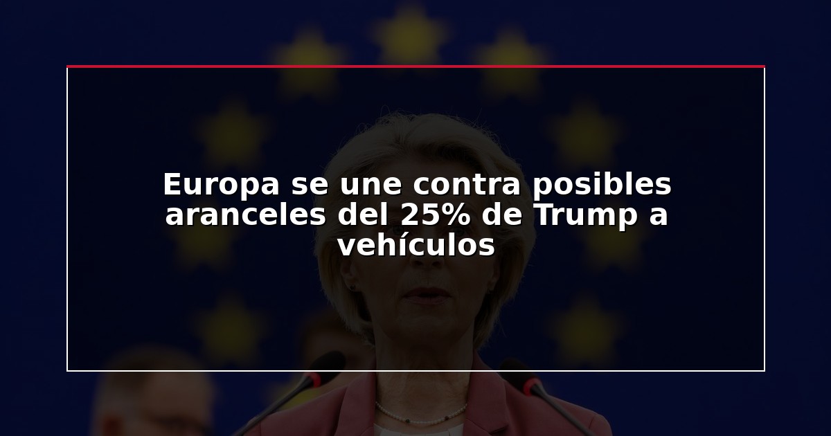 Europa se une contra posibles aranceles del 25% de Trump a vehículos