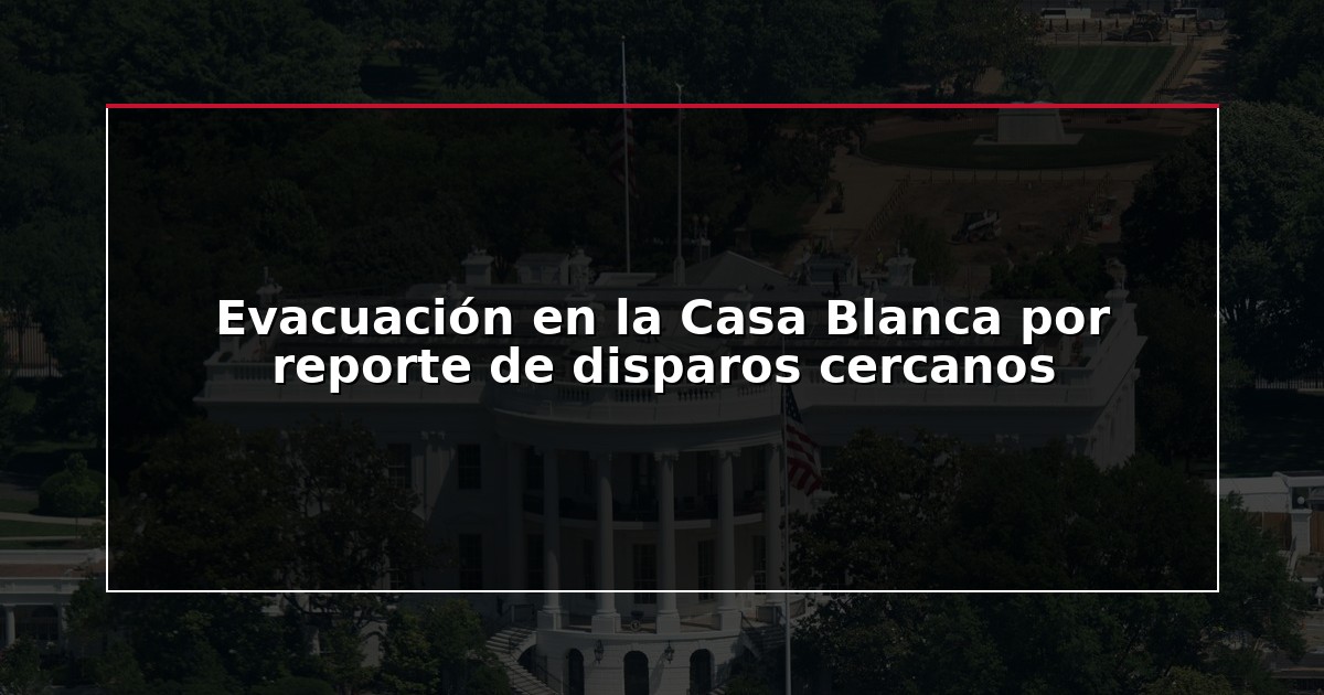 Evacuación en la Casa Blanca por reporte de disparos cercanos