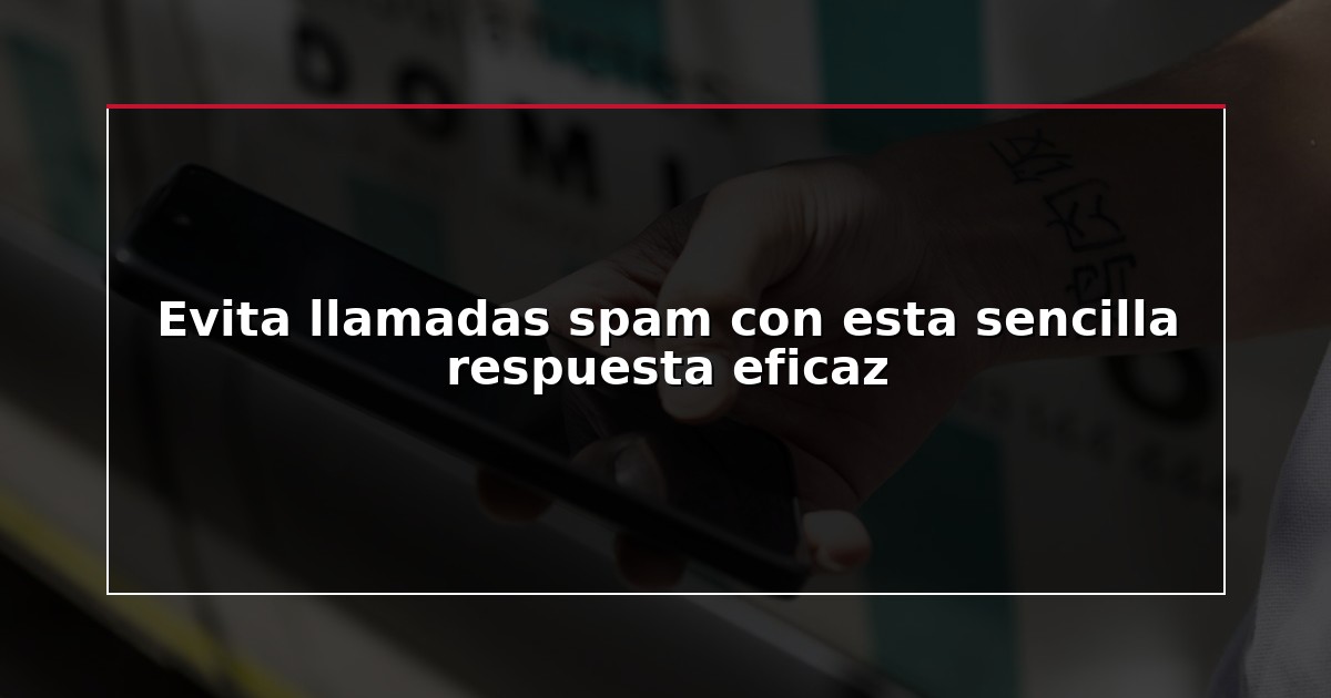 Evita llamadas spam con esta sencilla respuesta eficaz