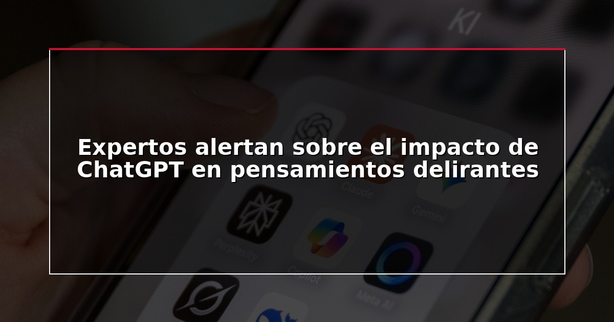 Expertos alertan sobre el impacto de ChatGPT en pensamientos delirantes