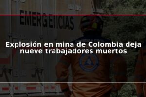 Explosión en mina de Colombia deja nueve trabajadores muertos
