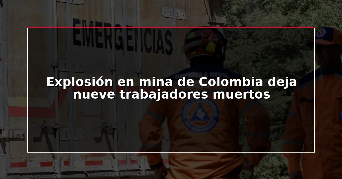 Explosión en mina de Colombia deja nueve trabajadores muertos