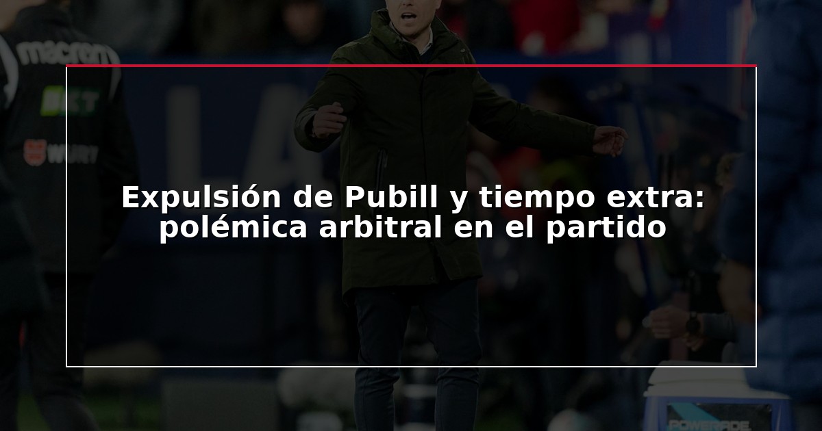 Expulsión de Pubill y tiempo extra: polémica arbitral en el partido