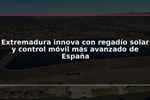 Extremadura innova con regadío solar y control móvil más avanzado de España