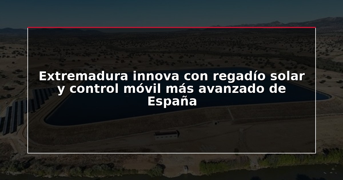 Extremadura innova con regadío solar y control móvil más avanzado de España