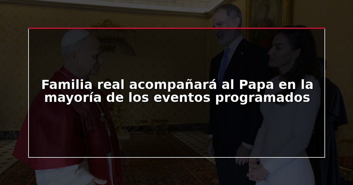 Familia real acompañará al Papa en la mayoría de los eventos programados