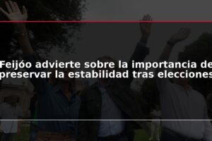 Feijóo advierte sobre la importancia de preservar la estabilidad tras elecciones
