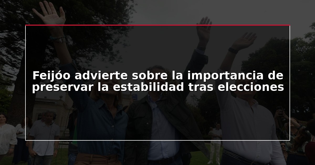 Feijóo advierte sobre la importancia de preservar la estabilidad tras elecciones