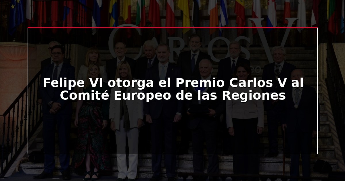 Felipe VI otorga el Premio Carlos V al Comité Europeo de las Regiones