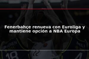 Fenerbahçe renueva con Euroliga y mantiene opción a NBA Europa