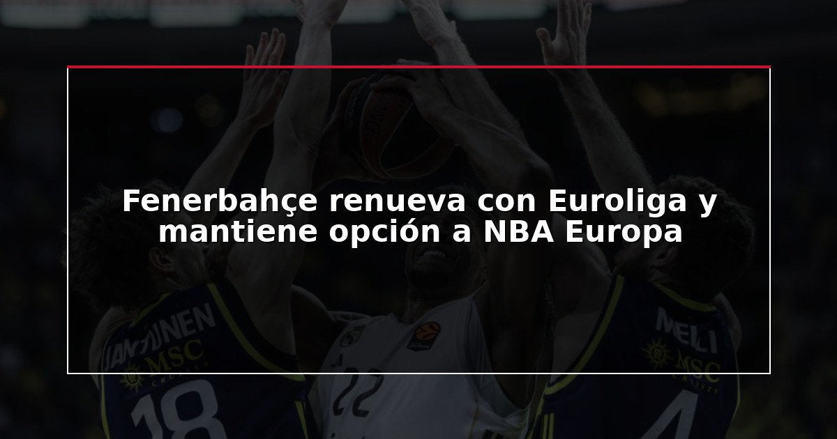 Fenerbahçe renueva con Euroliga y mantiene opción a NBA Europa