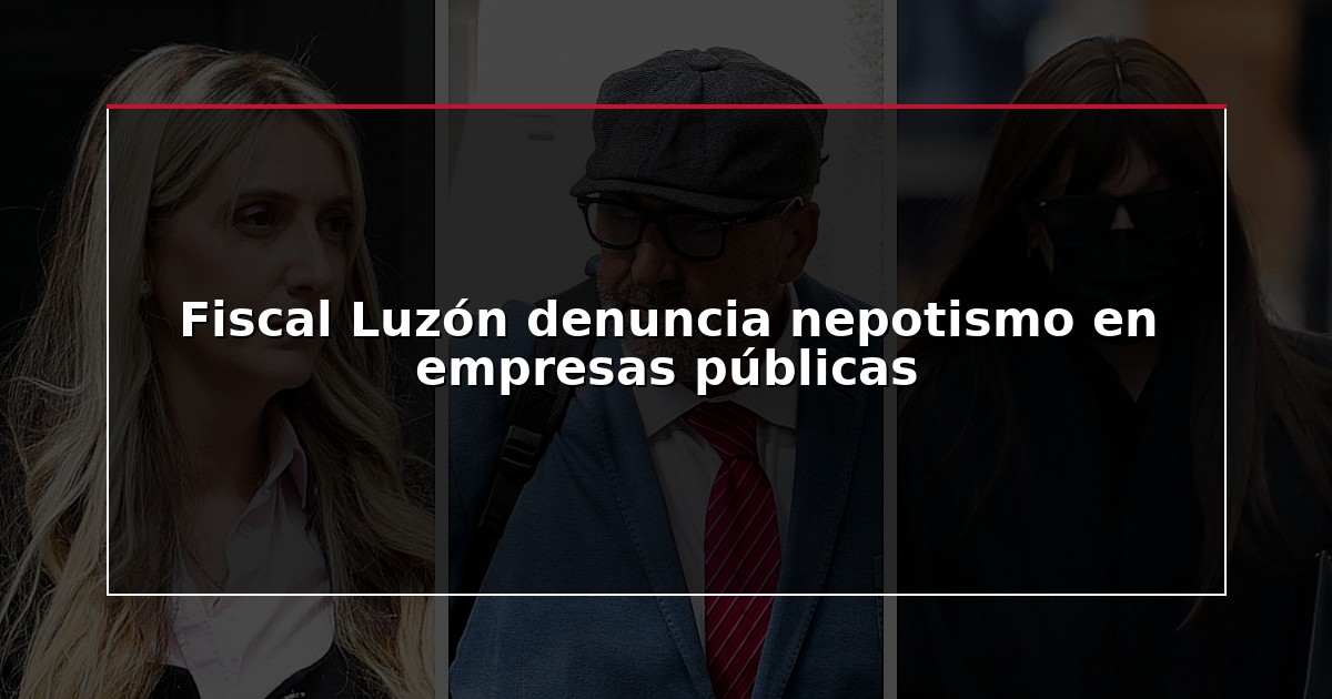 Fiscal Luzón denuncia nepotismo en empresas públicas