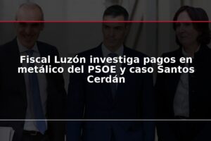 Fiscal Luzón investiga pagos en metálico del PSOE y caso Santos Cerdán