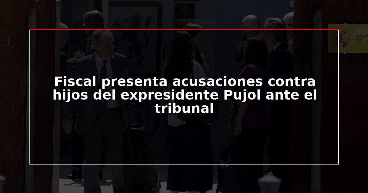 Fiscal presenta acusaciones contra hijos del expresidente Pujol ante el tribunal