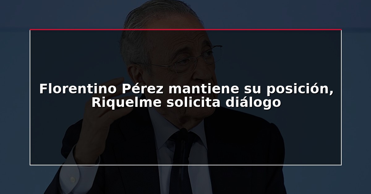 Florentino Pérez mantiene su posición, Riquelme solicita diálogo