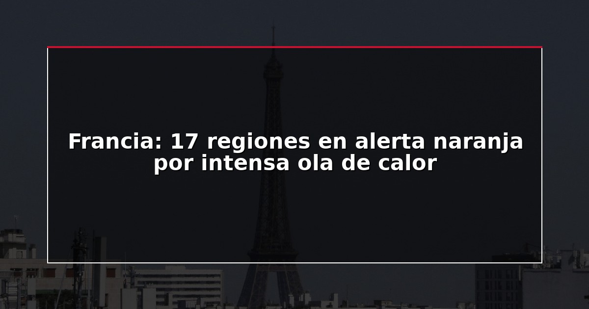 Francia: 17 regiones en alerta naranja por intensa ola de calor
