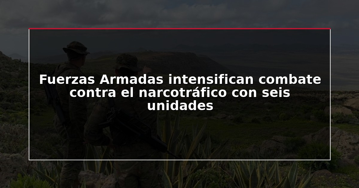 Fuerzas Armadas intensifican combate contra el narcotráfico con seis unidades