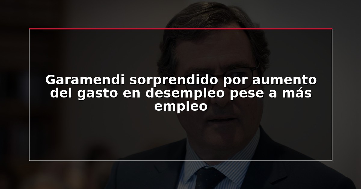 Garamendi sorprendido por aumento del gasto en desempleo pese a más empleo