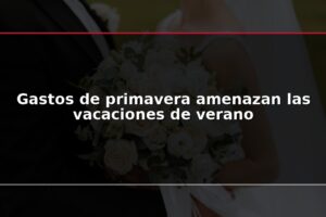 Gastos de primavera amenazan las vacaciones de verano