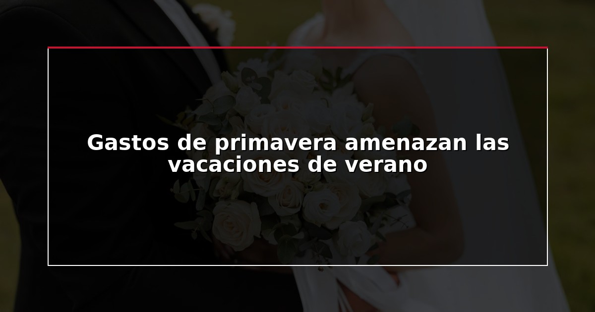 Gastos de primavera amenazan las vacaciones de verano