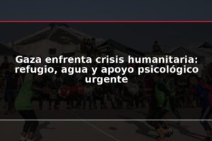 Gaza enfrenta crisis humanitaria: refugio, agua y apoyo psicológico urgente