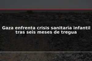 Gaza enfrenta crisis sanitaria infantil tras seis meses de tregua