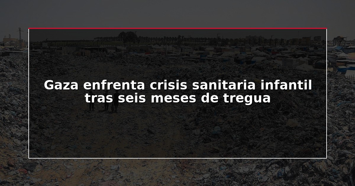 Gaza enfrenta crisis sanitaria infantil tras seis meses de tregua