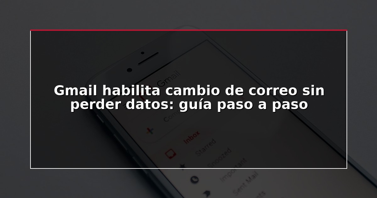 Gmail habilita cambio de correo sin perder datos: guía paso a paso