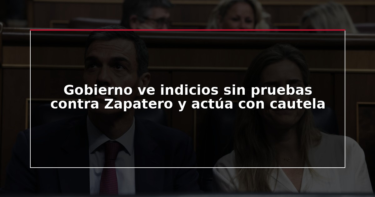 Gobierno ve indicios sin pruebas contra Zapatero y actúa con cautela