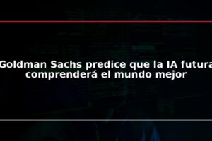 Goldman Sachs predice que la IA futura comprenderá el mundo mejor