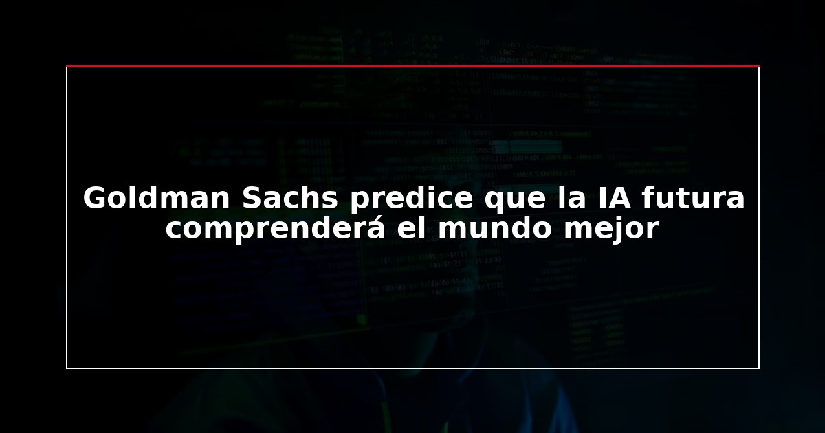 Goldman Sachs predice que la IA futura comprenderá el mundo mejor