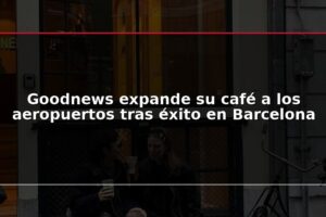 Goodnews expande su café a los aeropuertos tras éxito en Barcelona