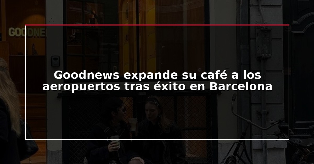 Goodnews expande su café a los aeropuertos tras éxito en Barcelona