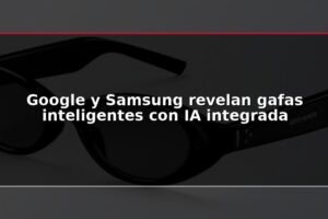 Google y Samsung revelan gafas inteligentes con IA integrada