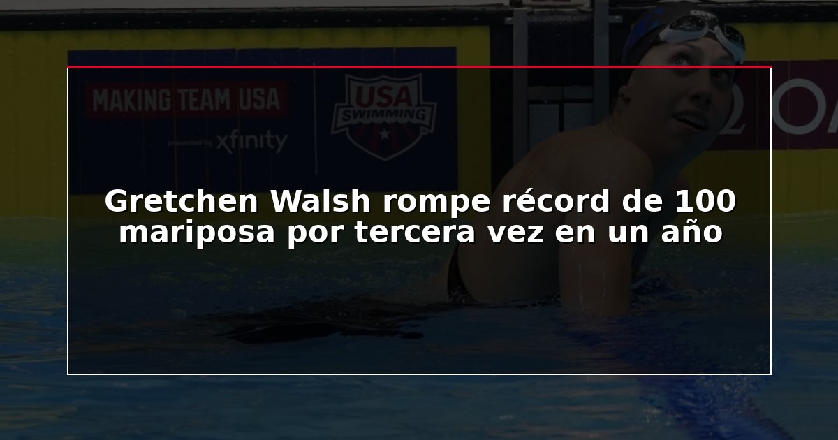 Gretchen Walsh rompe récord de 100 mariposa por tercera vez en un año
