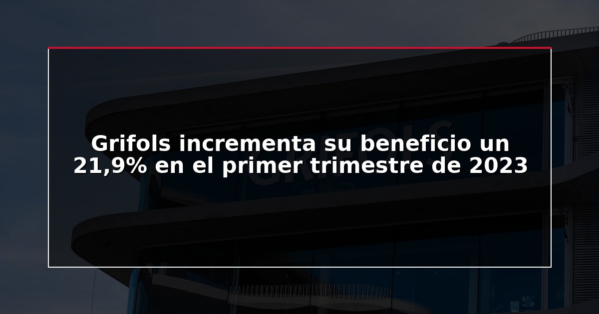 Grifols incrementa su beneficio un 21,9% en el primer trimestre de 2023