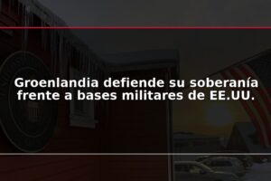 Groenlandia defiende su soberanía frente a bases militares de EE.UU.