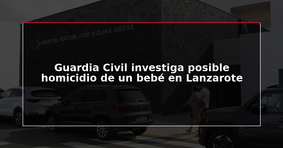 Guardia Civil investiga posible homicidio de un bebé en Lanzarote