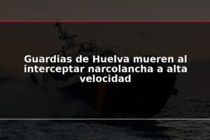 Guardias de Huelva mueren al interceptar narcolancha a alta velocidad