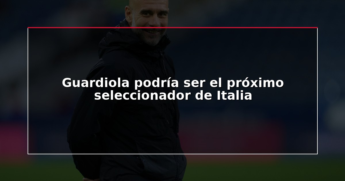 Guardiola podría ser el próximo seleccionador de Italia