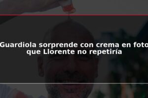 Guardiola sorprende con crema en foto que Llorente no repetiría