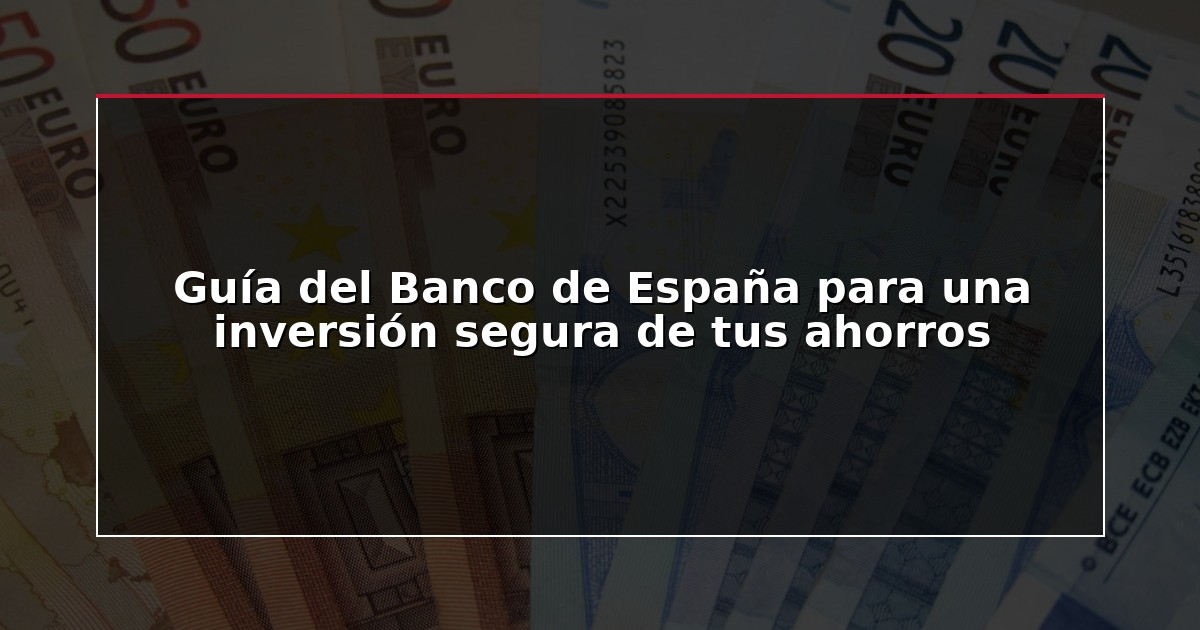 Guía del Banco de España para una inversión segura de tus ahorros