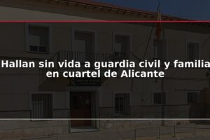 Hallan sin vida a guardia civil y familia en cuartel de Alicante