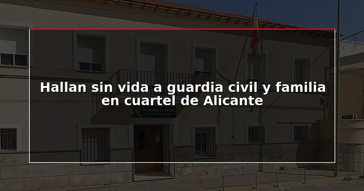 Hallan sin vida a guardia civil y familia en cuartel de Alicante