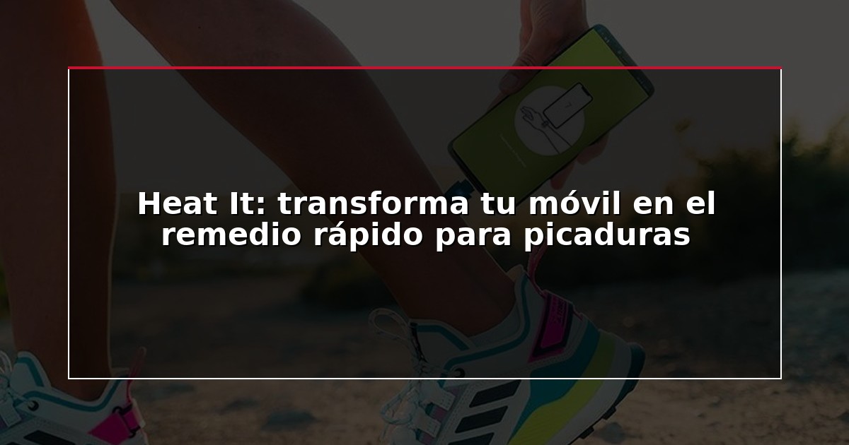 Heat It: transforma tu móvil en el remedio rápido para picaduras