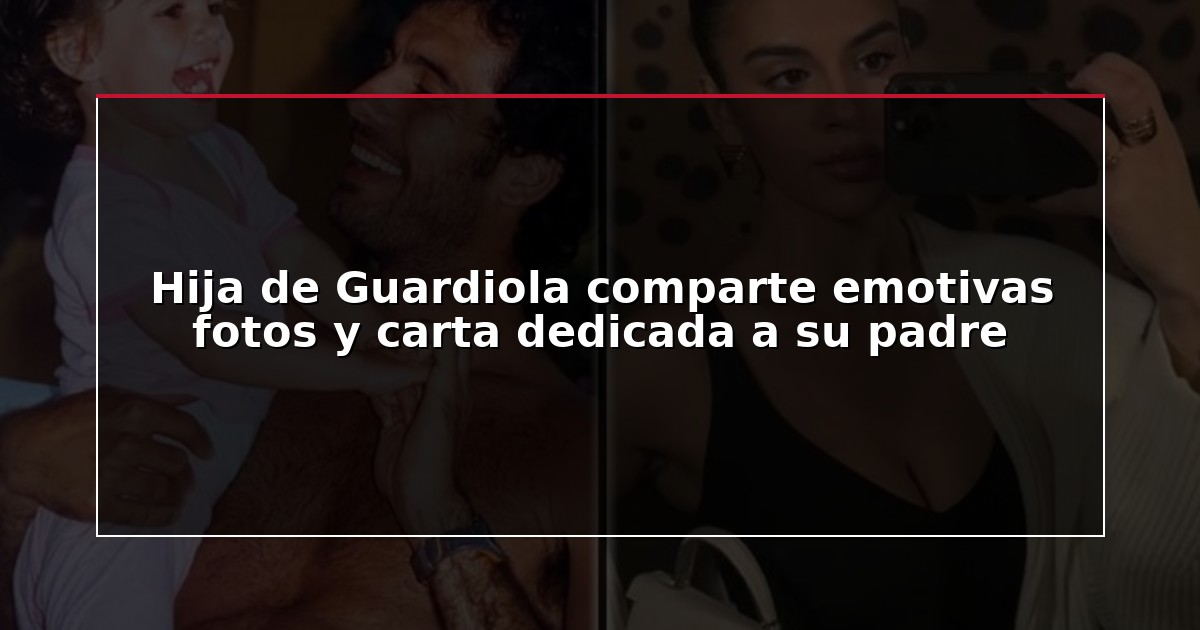 Hija de Guardiola comparte emotivas fotos y carta dedicada a su padre